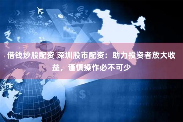 借钱炒股配资 深圳股市配资：助力投资者放大收益，谨慎操作必不可少