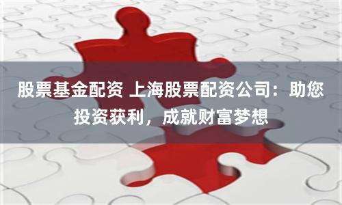 股票基金配资 上海股票配资公司：助您投资获利，成就财富梦想
