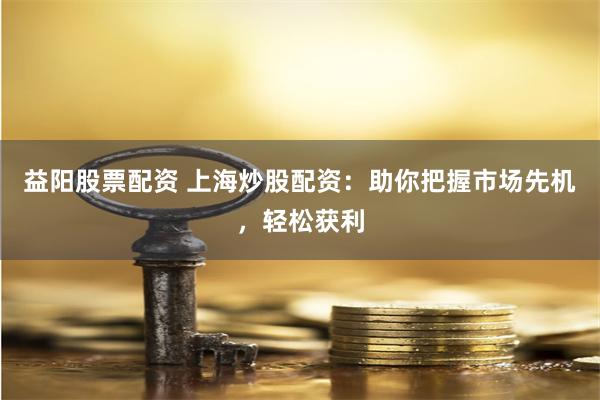 益阳股票配资 上海炒股配资：助你把握市场先机，轻松获利