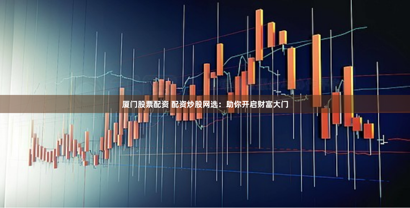 厦门股票配资 配资炒股网选：助你开启财富大门