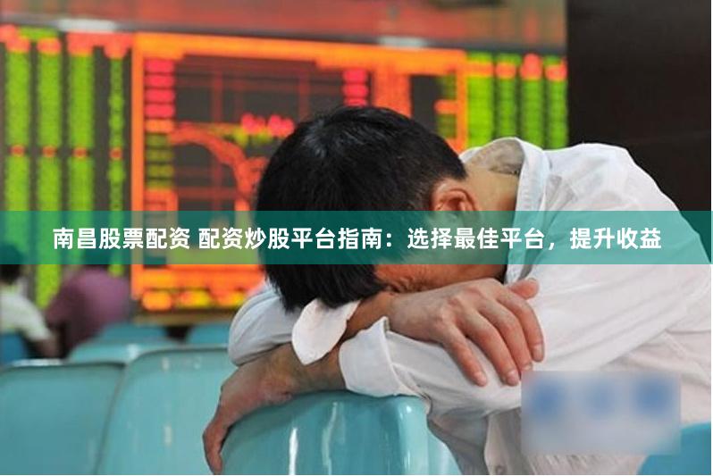 南昌股票配资 配资炒股平台指南：选择最佳平台，提升收益