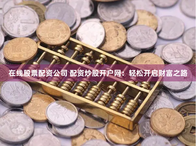 在线股票配资公司 配资炒股开户网：轻松开启财富之路