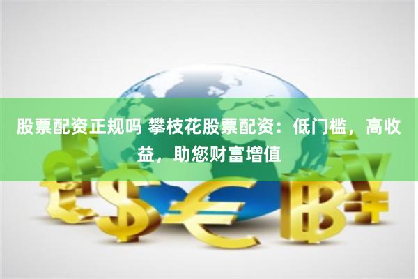 股票配资正规吗 攀枝花股票配资：低门槛，高收益，助您财富增值