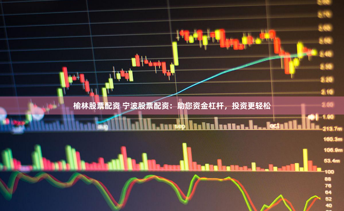 榆林股票配资 宁波股票配资：助您资金杠杆，投资更轻松