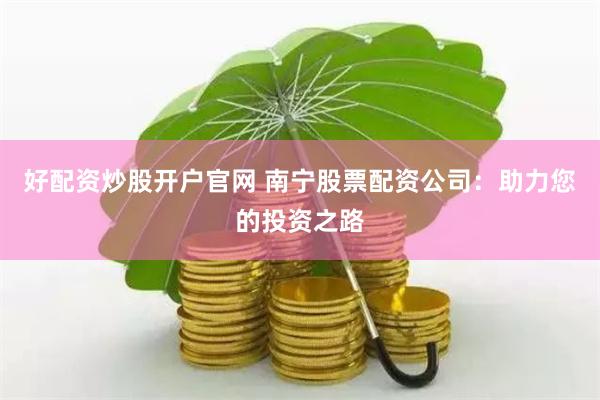 好配资炒股开户官网 南宁股票配资公司：助力您的投资之路