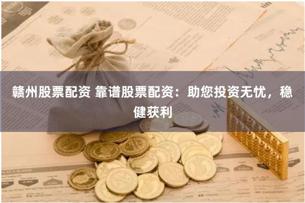 赣州股票配资 靠谱股票配资：助您投资无忧，稳健获利