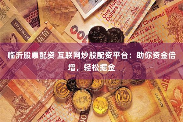 临沂股票配资 互联网炒股配资平台：助你资金倍增，轻松掘金