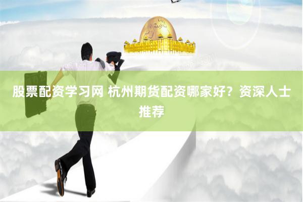 股票配资学习网 杭州期货配资哪家好？资深人士推荐