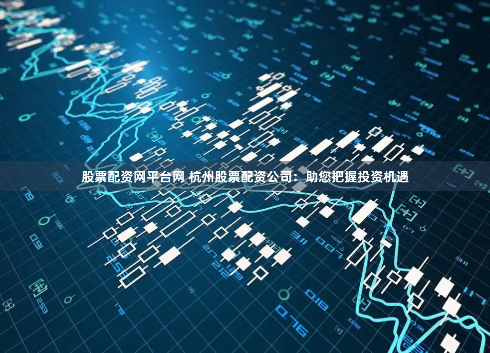 股票配资网平台网 杭州股票配资公司：助您把握投资机遇
