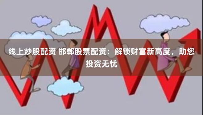 线上炒股配资 邯郸股票配资：解锁财富新高度，助您投资无忧