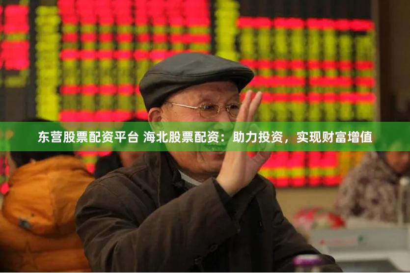 东营股票配资平台 海北股票配资：助力投资，实现财富增值