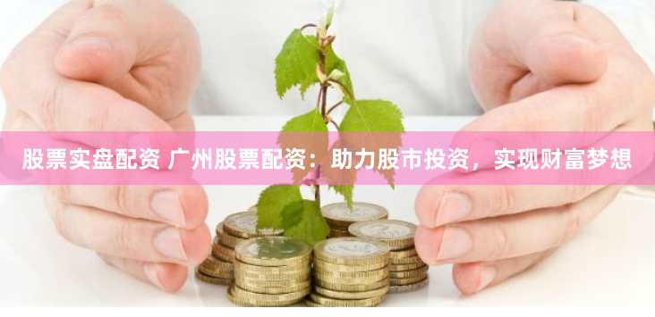 股票实盘配资 广州股票配资：助力股市投资，实现财富梦想
