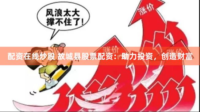 配资在线炒股 故城县股票配资：助力投资，创造财富