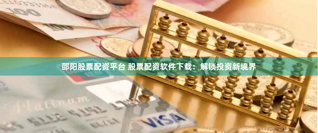 邵阳股票配资平台 股票配资软件下载：解锁投资新境界