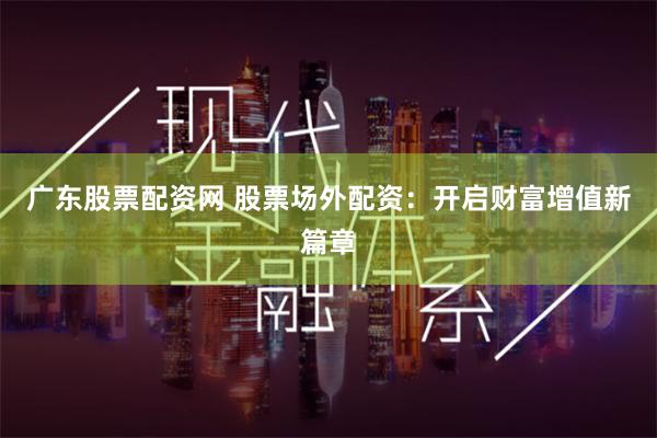 广东股票配资网 股票场外配资：开启财富增值新篇章