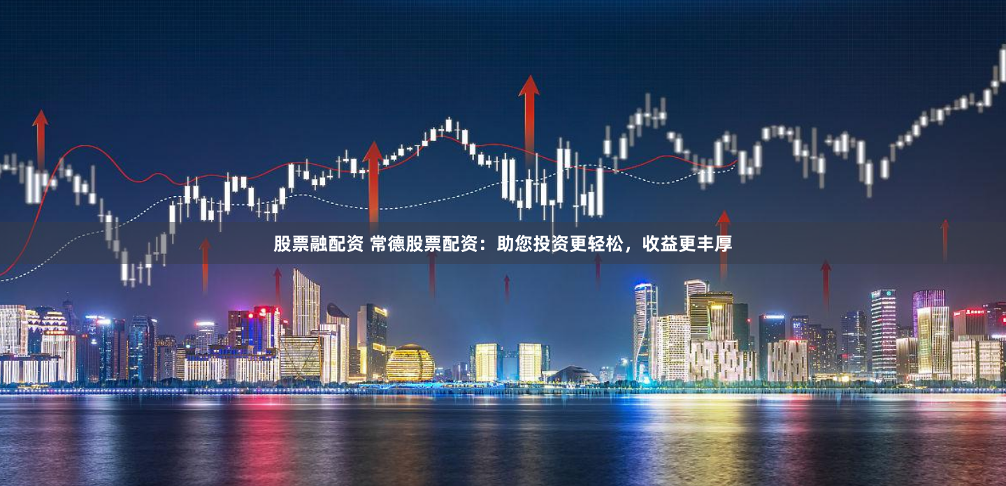 股票融配资 常德股票配资：助您投资更轻松，收益更丰厚