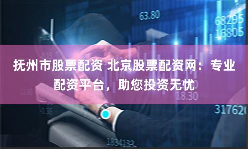 抚州市股票配资 北京股票配资网：专业配资平台，助您投资无忧