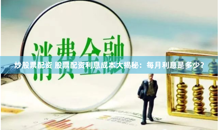 炒股票配资 股票配资利息成本大揭秘：每月利息是多少？