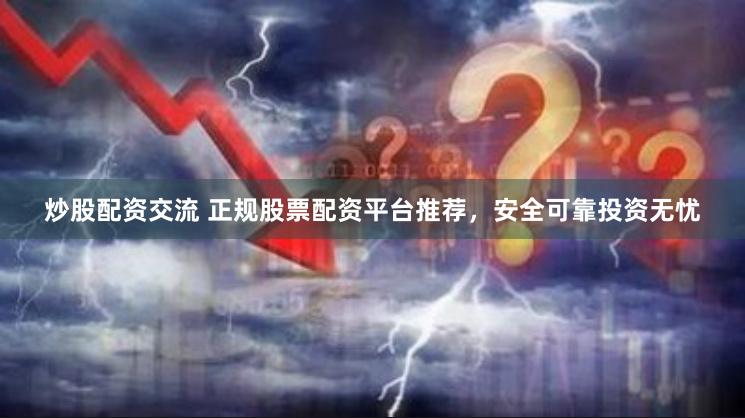 炒股配资交流 正规股票配资平台推荐，安全可靠投资无忧