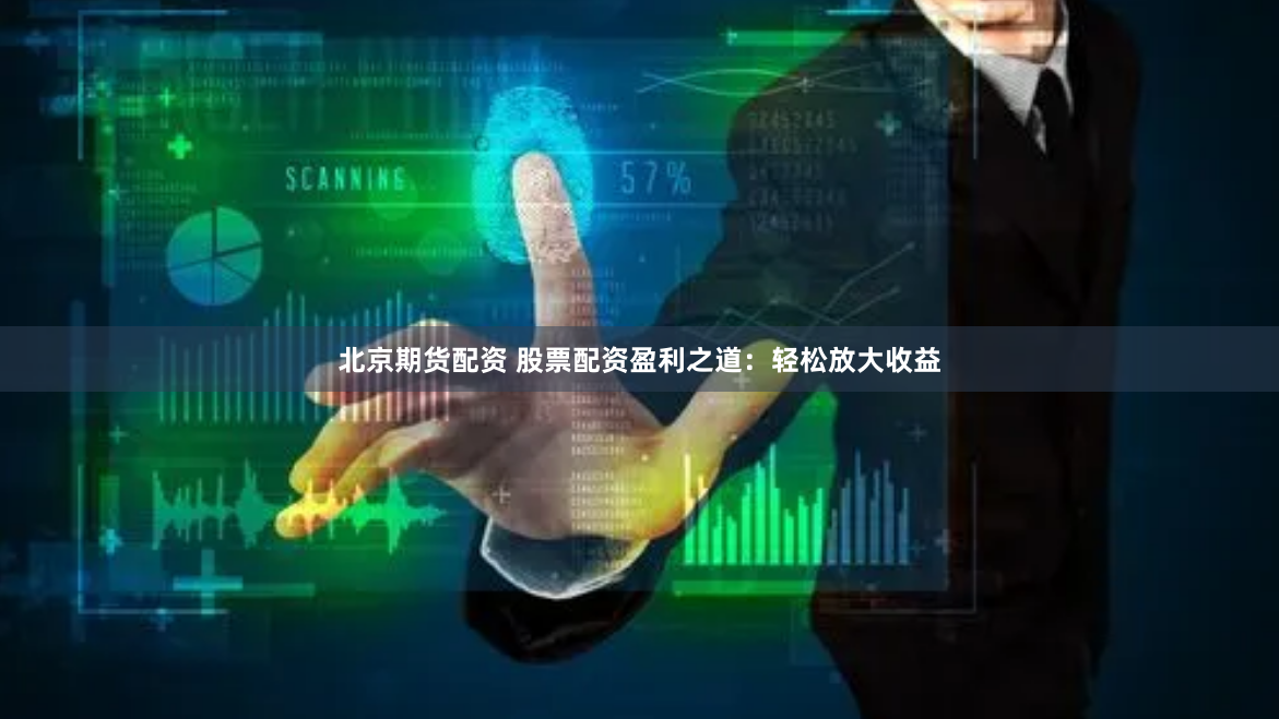 北京期货配资 股票配资盈利之道：轻松放大收益