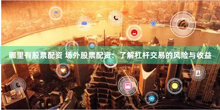 哪里有股票配资 场外股票配资：了解杠杆交易的风险与收益