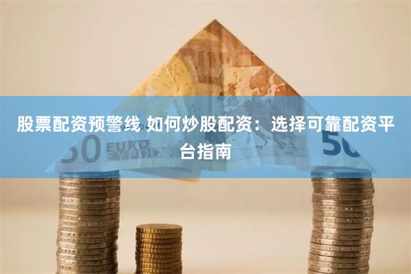 股票配资预警线 如何炒股配资：选择可靠配资平台指南