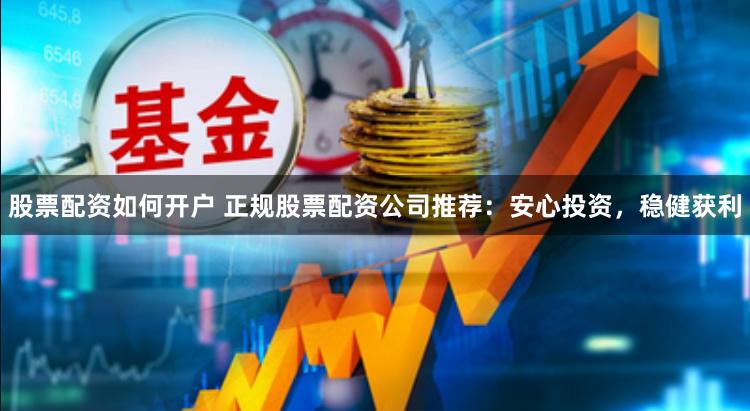 股票配资如何开户 正规股票配资公司推荐：安心投资，稳健获利
