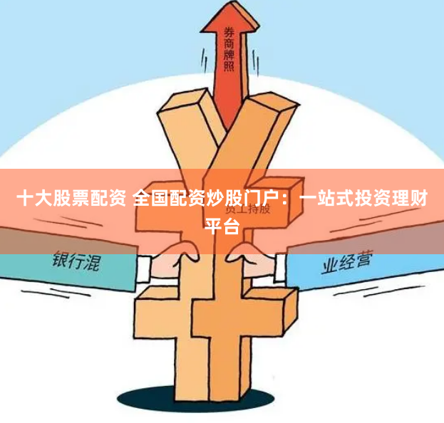 十大股票配资 全国配资炒股门户：一站式投资理财平台