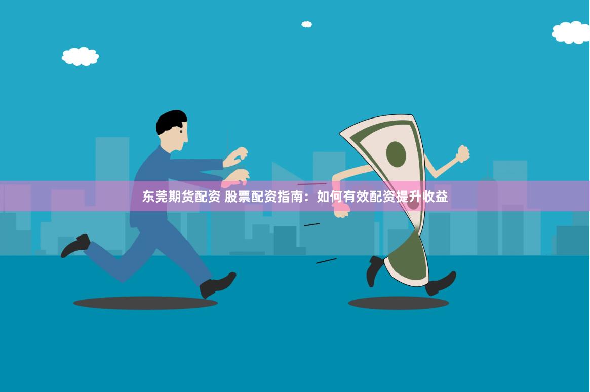 东莞期货配资 股票配资指南：如何有效配资提升收益