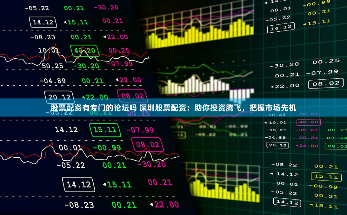 股票配资有专门的论坛吗 深圳股票配资：助你投资腾飞，把握市场先机