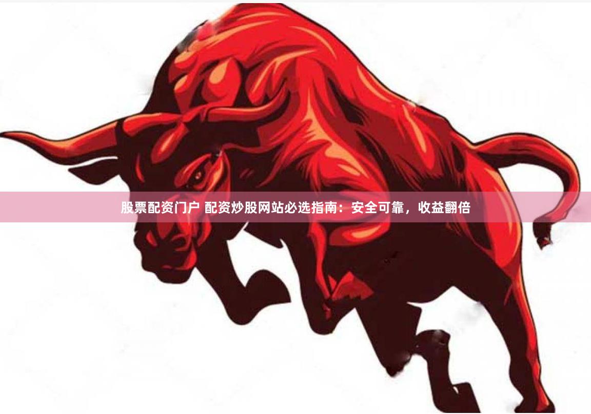股票配资门户 配资炒股网站必选指南：安全可靠，收益翻倍