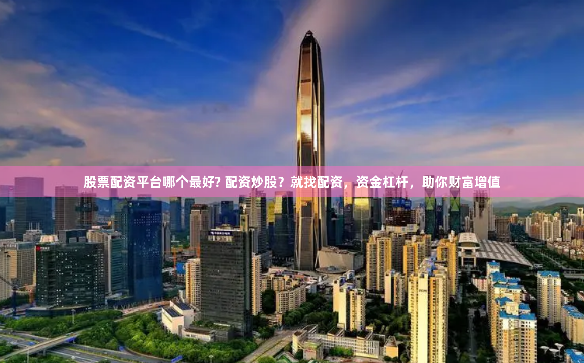 股票配资平台哪个最好? 配资炒股？就找配资，资金杠杆，助你财富增值