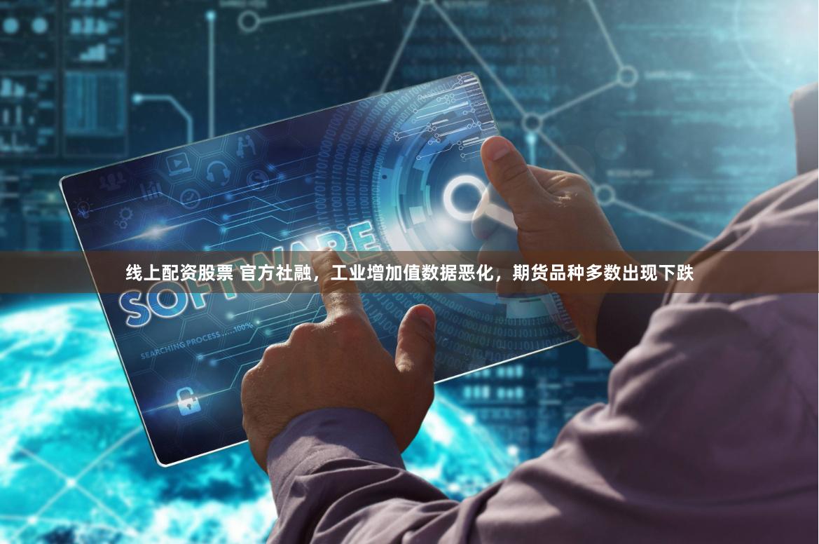 线上配资股票 官方社融，工业增加值数据恶化，期货品种多数出现下跌
