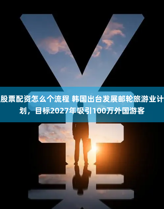 股票配资怎么个流程 韩国出台发展邮轮旅游业计划，目标2027年吸引100万外国游客