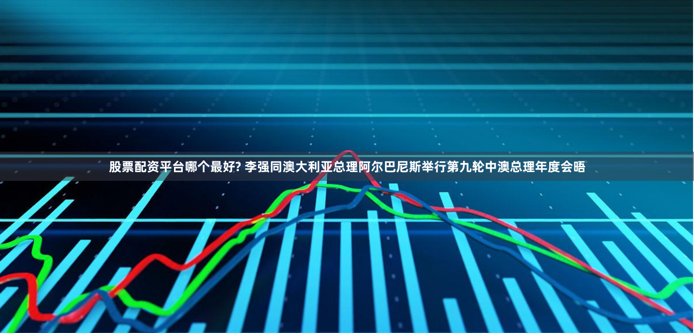 股票配资平台哪个最好? 李强同澳大利亚总理阿尔巴尼斯举行第九轮中澳总理年度会晤