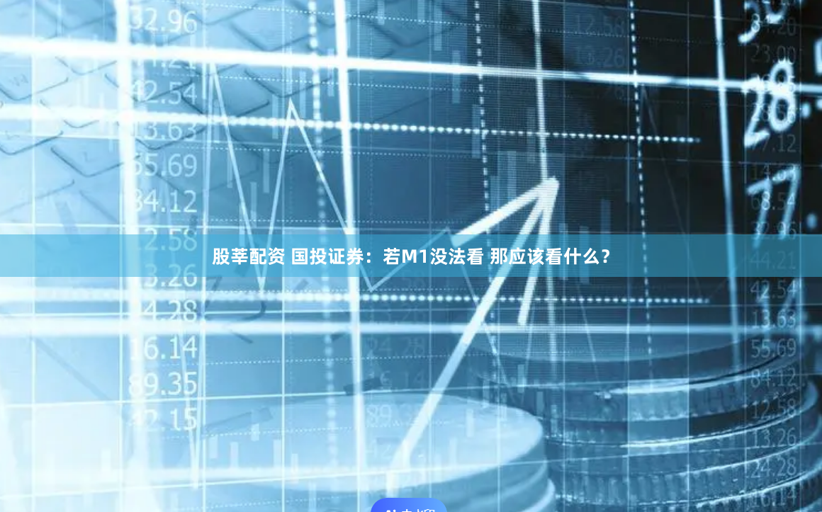 股莘配资 国投证券：若M1没法看 那应该看什么？