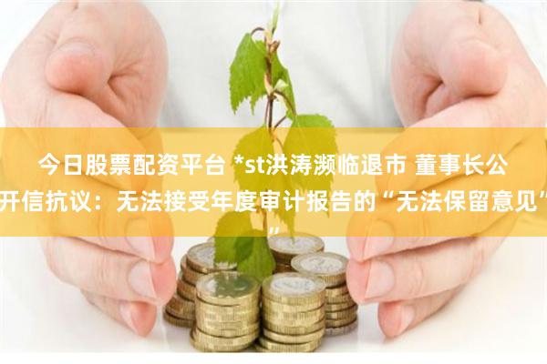 今日股票配资平台 *st洪涛濒临退市 董事长公开信抗议：无法接受年度审计报告的“无法保留意见”
