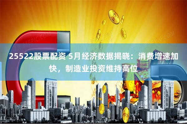 25522股票配资 5月经济数据揭晓：消费增速加快，制造业投资维持高位