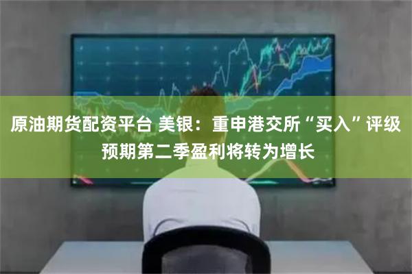 原油期货配资平台 美银：重申港交所“买入”评级 预期第二季盈利将转为增长