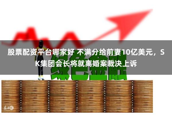 股票配资平台哪家好 不满分给前妻10亿美元，SK集团会长将就离婚案裁决上诉