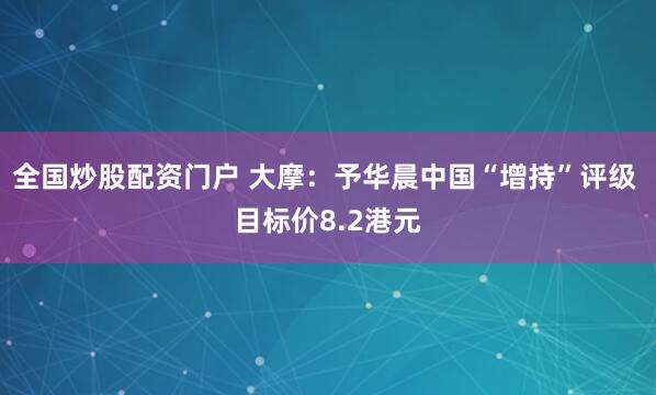 全国炒股配资门户 大摩：予华晨中国“增持”评级 目标价8.2港元