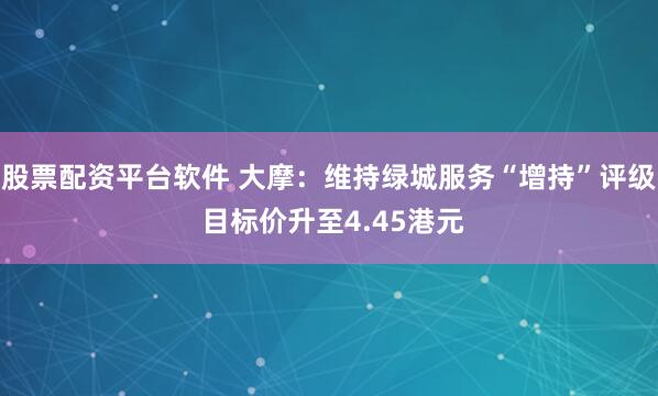 股票配资平台软件 大摩：维持绿城服务“增持”评级 目标价升至4.45港元