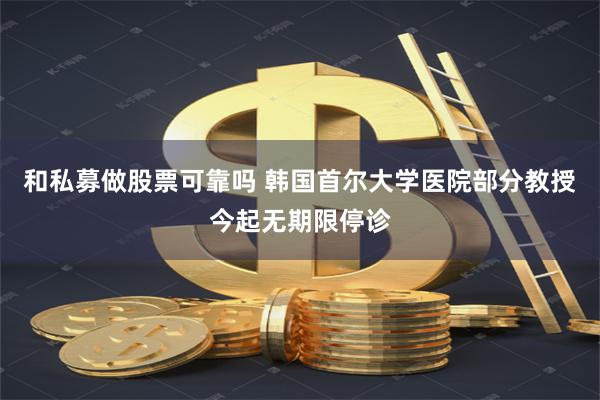 和私募做股票可靠吗 韩国首尔大学医院部分教授今起无期限停诊