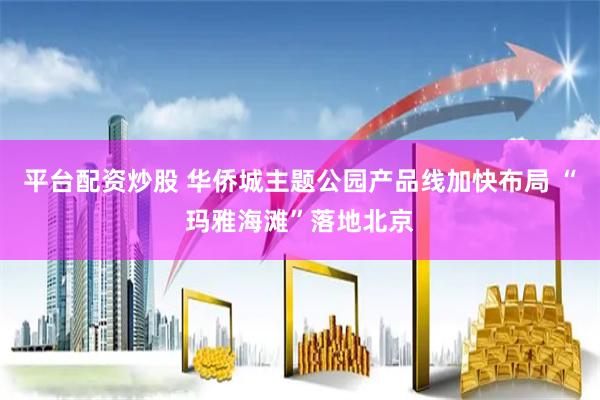 平台配资炒股 华侨城主题公园产品线加快布局 “玛雅海滩”落地北京