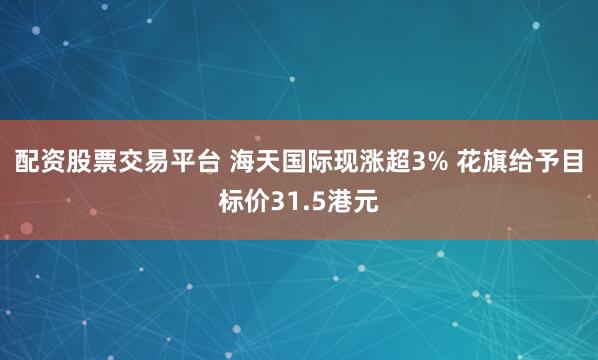 配资股票交易平台 海天国际现涨超3% 花旗给予目标价31.5港元