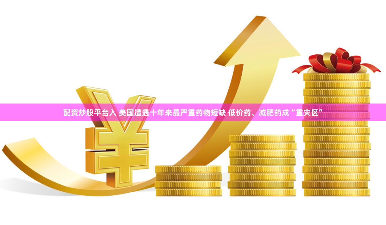 配资炒股平台入 美国遭遇十年来最严重药物短缺 低价药、减肥药成“重灾区”