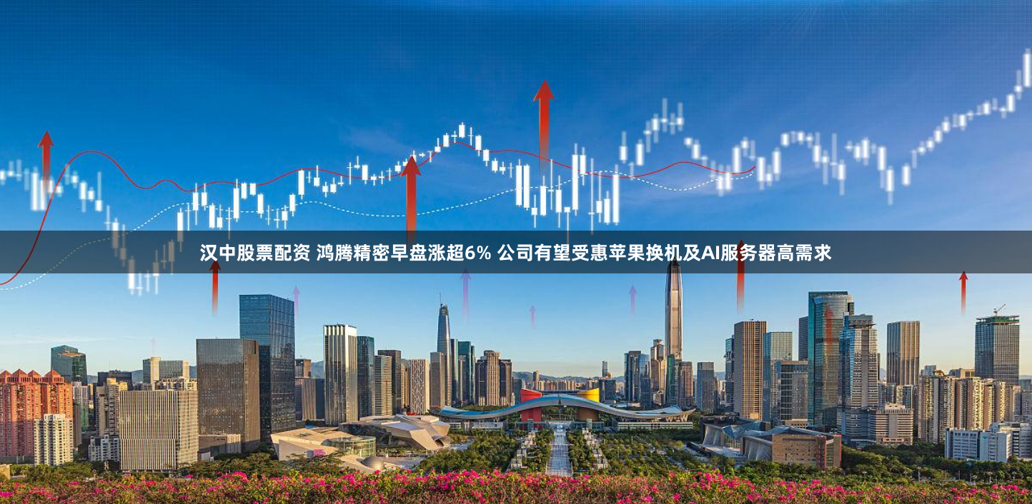汉中股票配资 鸿腾精密早盘涨超6% 公司有望受惠苹果换机及AI服务器高需求