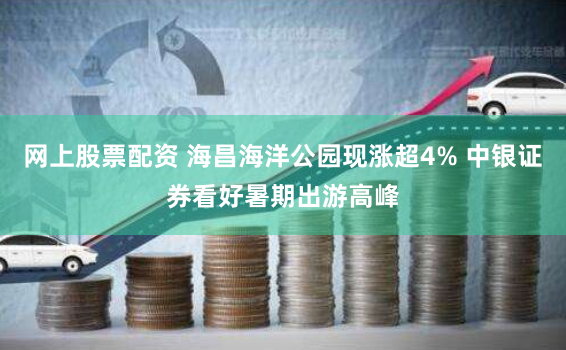 网上股票配资 海昌海洋公园现涨超4% 中银证券看好暑期出游高峰