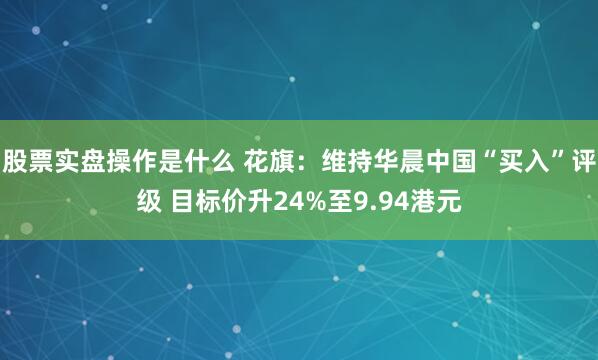 股票实盘操作是什么 花旗：维持华晨中国“买入”评级 目标价升24%至9.94港元