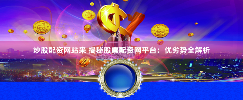 炒股配资网站来 揭秘股票配资网平台：优劣势全解析